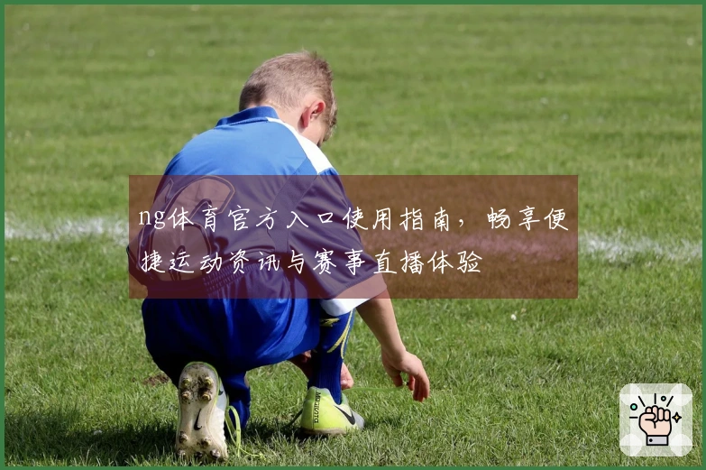 ng体育官方入口使用指南，畅享便捷运动资讯与赛事直播体验