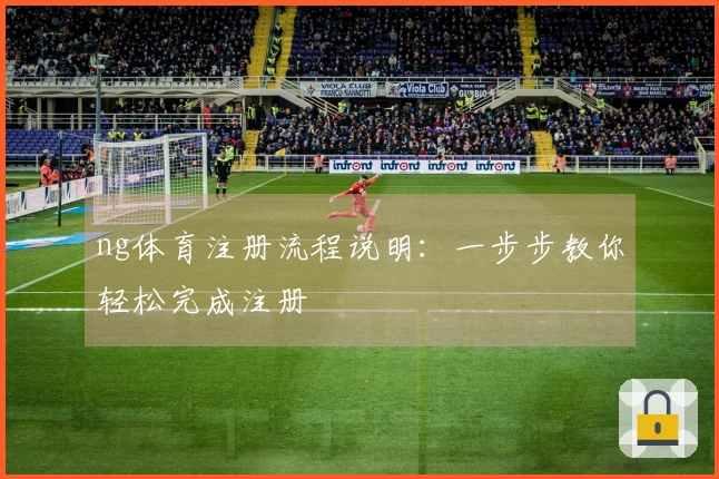 ng体育注册流程说明：一步步教你轻松完成注册
