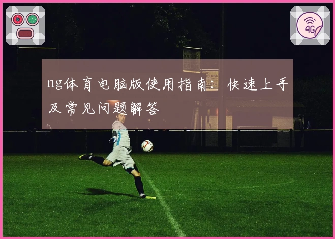 ng体育电脑版使用指南：快速上手及常见问题解答