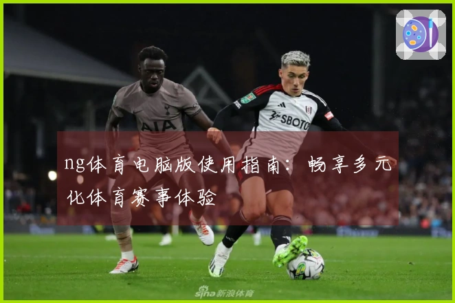 ng体育电脑版使用指南：畅享多元化体育赛事体验