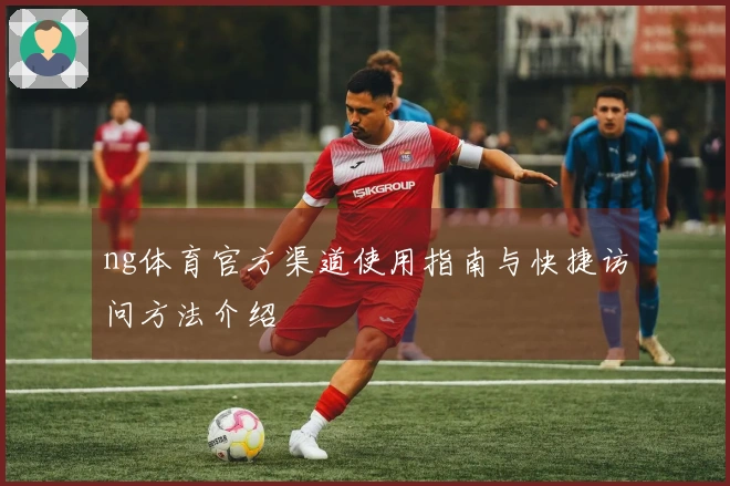 ng体育官方渠道使用指南与快捷访问方法介绍