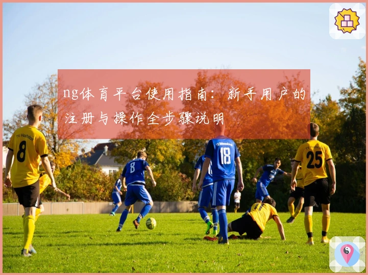 ng体育平台使用指南：新手用户的注册与操作全步骤说明