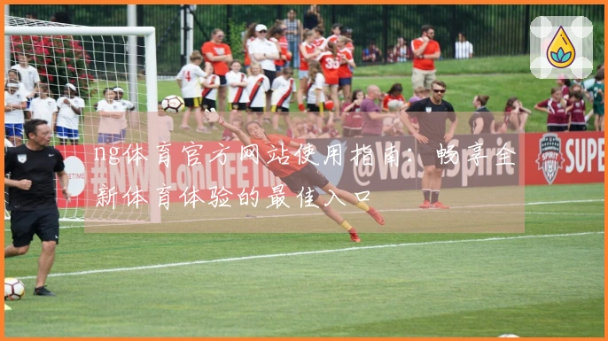 ng体育官方网站使用指南：畅享全新体育体验的最佳入口