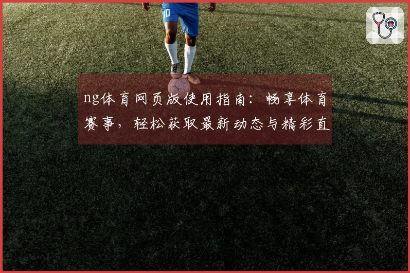 ng体育网页版使用指南：畅享体育赛事，轻松获取最新动态与精彩直播