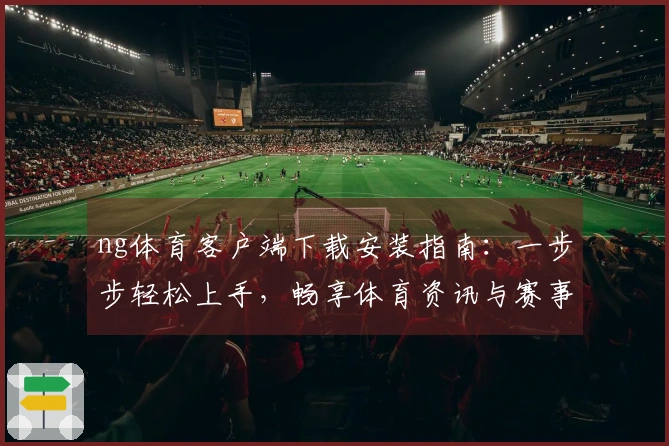 ng体育客户端下载安装指南：一步步轻松上手，畅享体育资讯与赛事直播