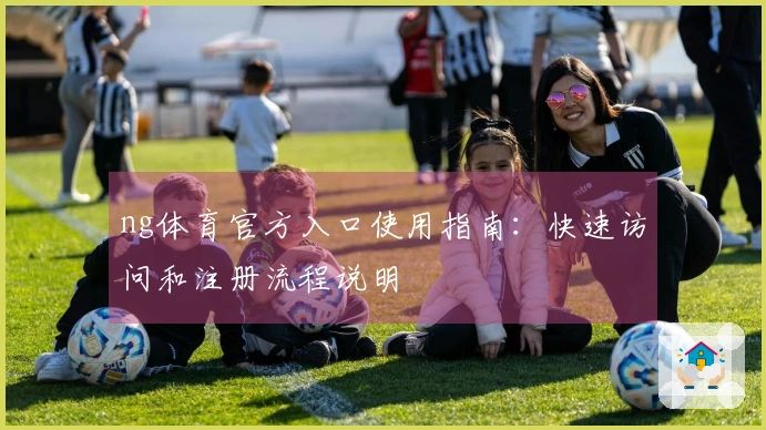 ng体育官方入口使用指南：快速访问和注册流程说明