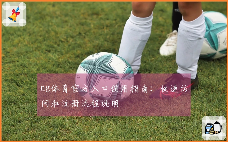 ng体育官方入口使用指南：快速访问和注册流程说明
