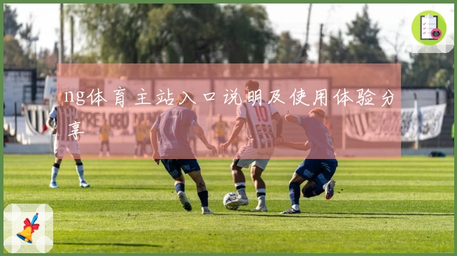 ng体育主站入口说明及使用体验分享