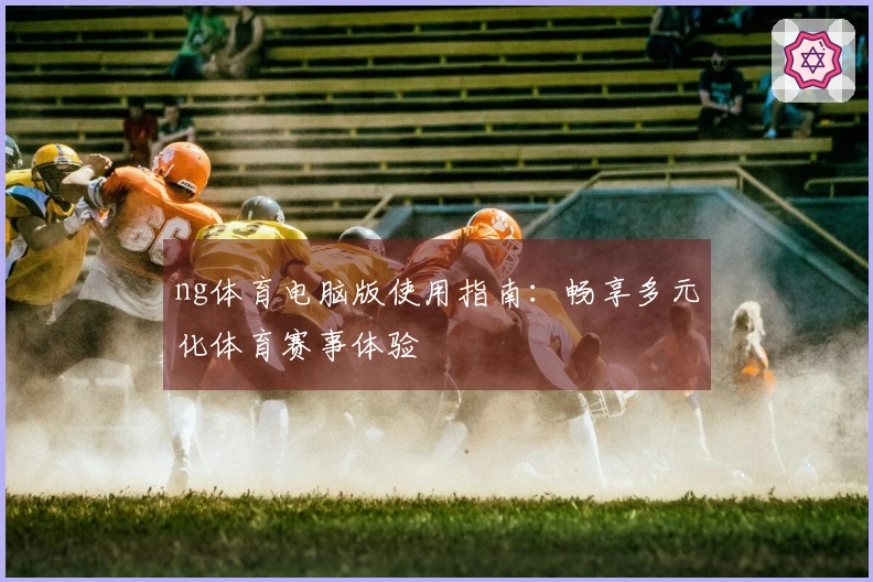 ng体育电脑版使用指南：畅享多元化体育赛事体验