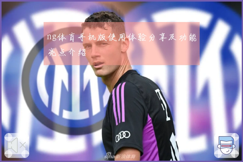 ng体育手机版使用体验分享及功能亮点介绍
