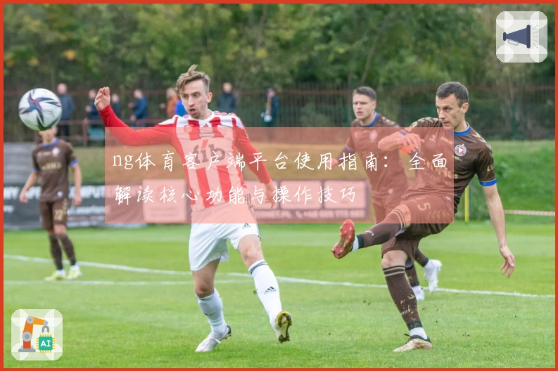 ng体育客户端平台使用指南：全面解读核心功能与操作技巧